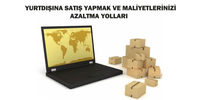 yurtdışına satış yapmak ve maliyetlerinizi azaltma yolları